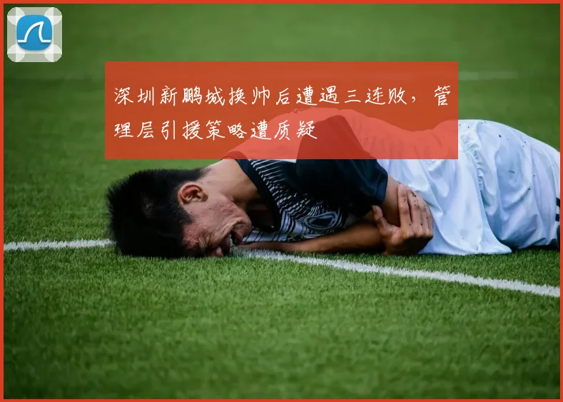 深圳新鹏城换帅后遭遇三连败,管理层引援策略遭质疑