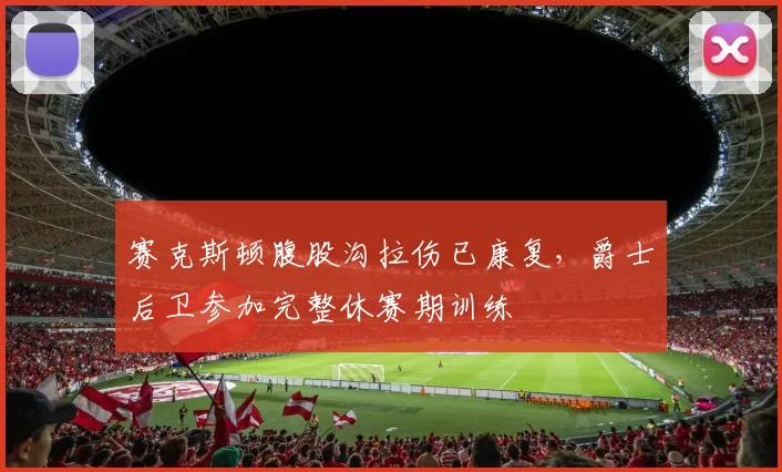 赛克斯顿腹股沟拉伤已康复,爵士后卫参加完整休赛期训练