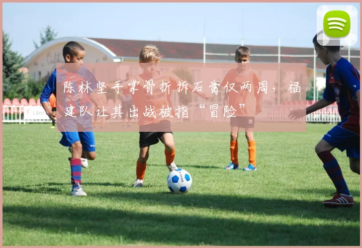 陈林坚手掌骨折拆石膏仅两周,福建队让其出战被指“冒险”