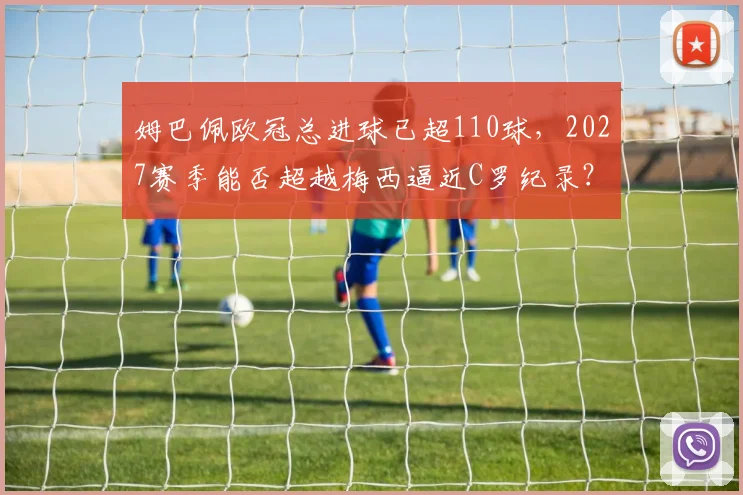 姆巴佩欧冠总进球已超110球,2027赛季能否超越梅西逼近C罗纪录?