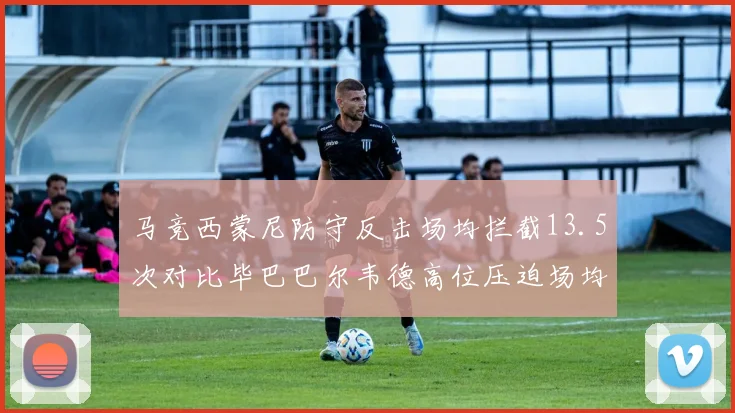 马竞西蒙尼防守反击场均拦截13.5次对比毕巴巴尔韦德高位压迫场均抢断9.8次战术镜像