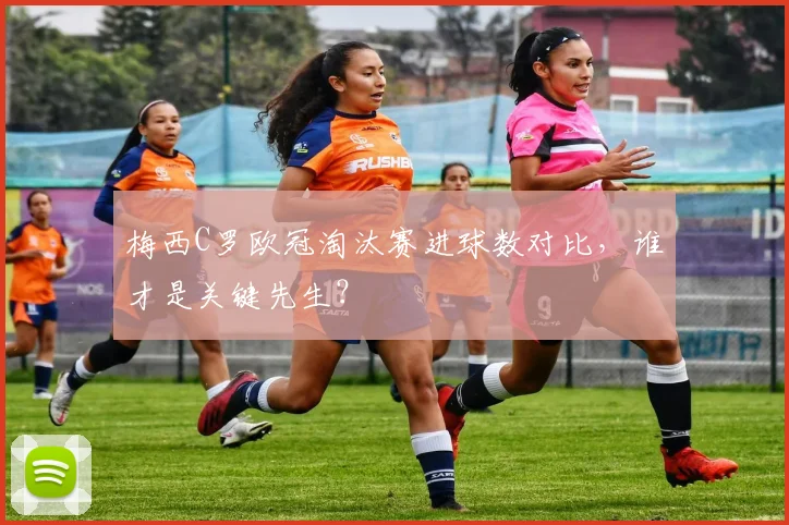 梅西C罗欧冠淘汰赛进球数对比,谁才是关键先生?